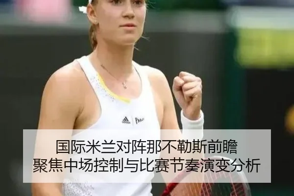 国际米兰对阵那不勒斯前瞻 聚焦中场控制与比赛节奏演变分析