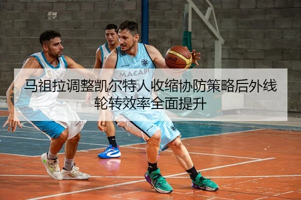 马祖拉调整凯尔特人收缩协防策略后外线轮转效率全面提升