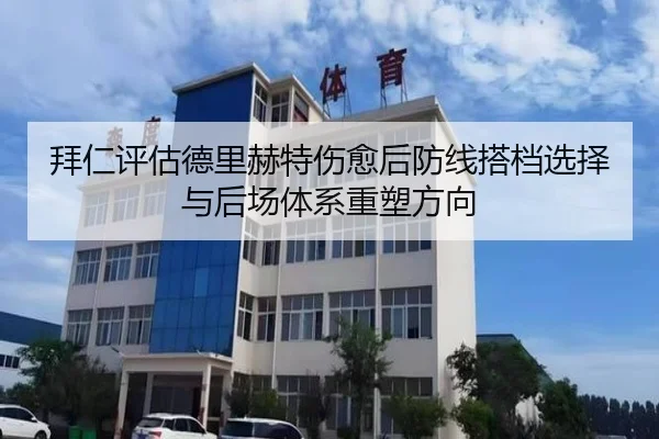 拜仁评估德里赫特伤愈后防线搭档选择与后场体系重塑方向