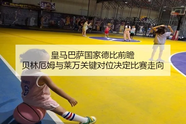 皇马巴萨国家德比前瞻 贝林厄姆与莱万关键对位决定比赛走向
