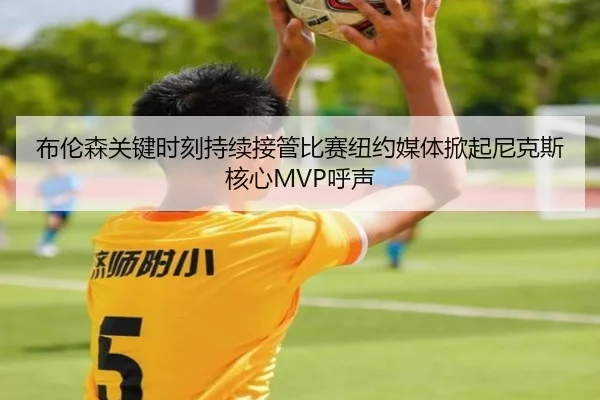 布伦森关键时刻持续接管比赛纽约媒体掀起尼克斯核心MVP呼声