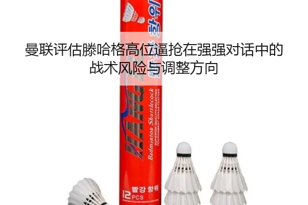 曼联评估滕哈格高位逼抢在强强对话中的战术风险与调整方向