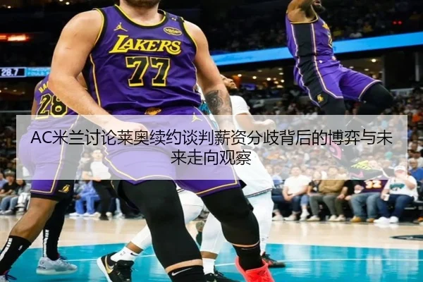 AC米兰讨论莱奥续约谈判薪资分歧背后的博弈与未来走向观察