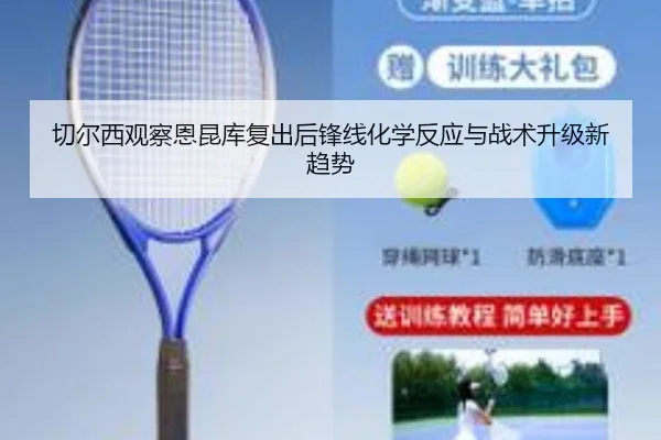 切尔西观察恩昆库复出后锋线化学反应与战术升级新趋势