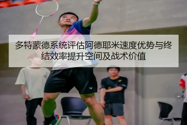 多特蒙德系统评估阿德耶米速度优势与终结效率提升空间及战术价值