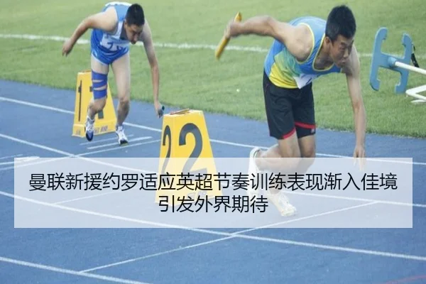 曼联新援约罗适应英超节奏训练表现渐入佳境引发外界期待