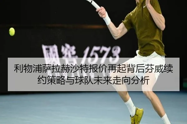 利物浦萨拉赫沙特报价再起背后芬威续约策略与球队未来走向分析